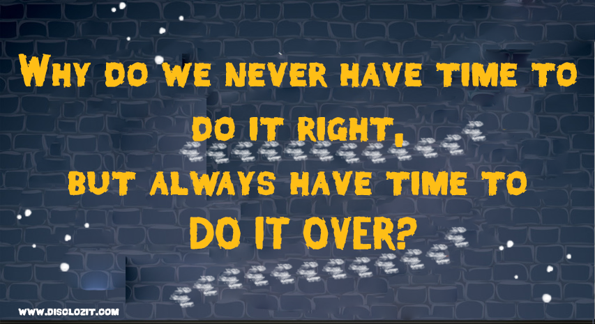 Why do we never have time to do it right, but always have time to DO IT OVER?